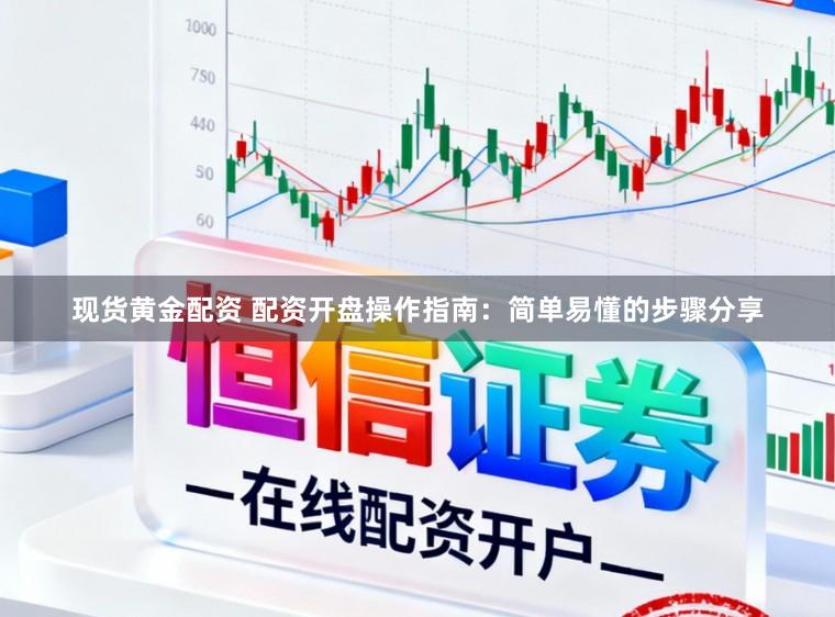 现货黄金配资 配资开盘操作指南：简单易懂的步骤分享