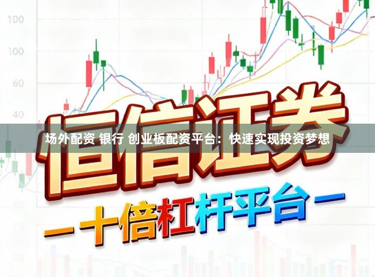 场外配资 银行 创业板配资平台:快速实现投资梦想