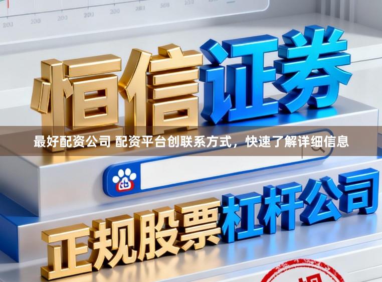 最好配资公司 配资平台创联系方式，快速了解详细信息