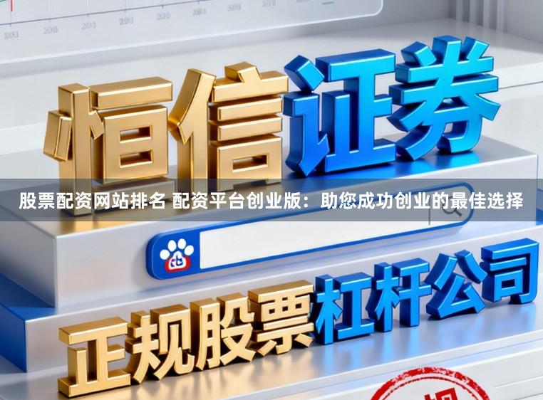 股票配资网站排名 配资平台创业版：助您成功创业的最佳选择