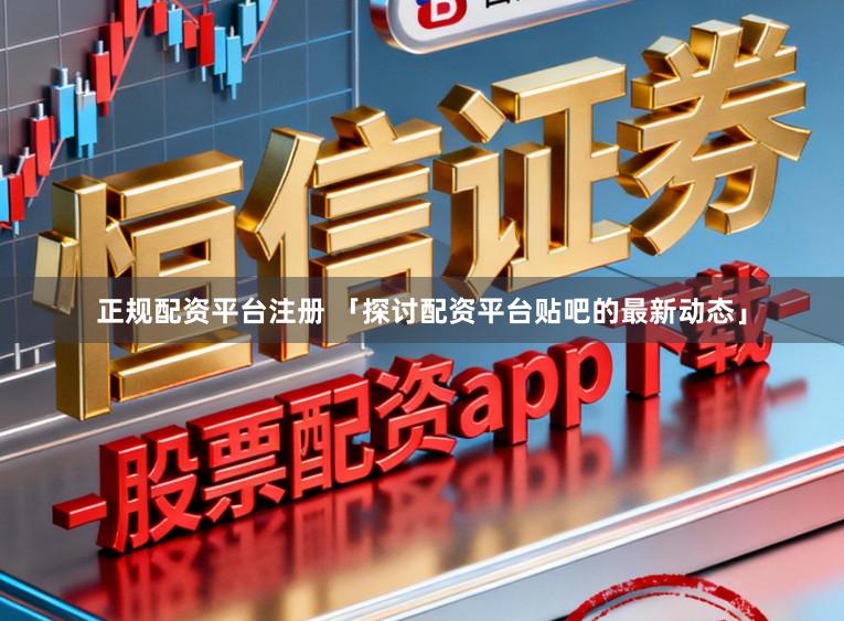正规配资平台注册 「探讨配资平台贴吧的最新动态」