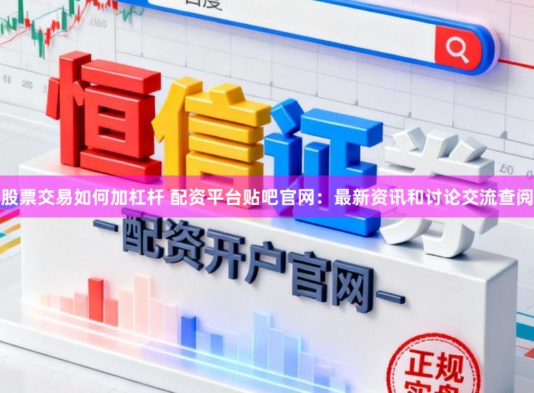 股票交易如何加杠杆 配资平台贴吧官网：最新资讯和讨论交流查阅