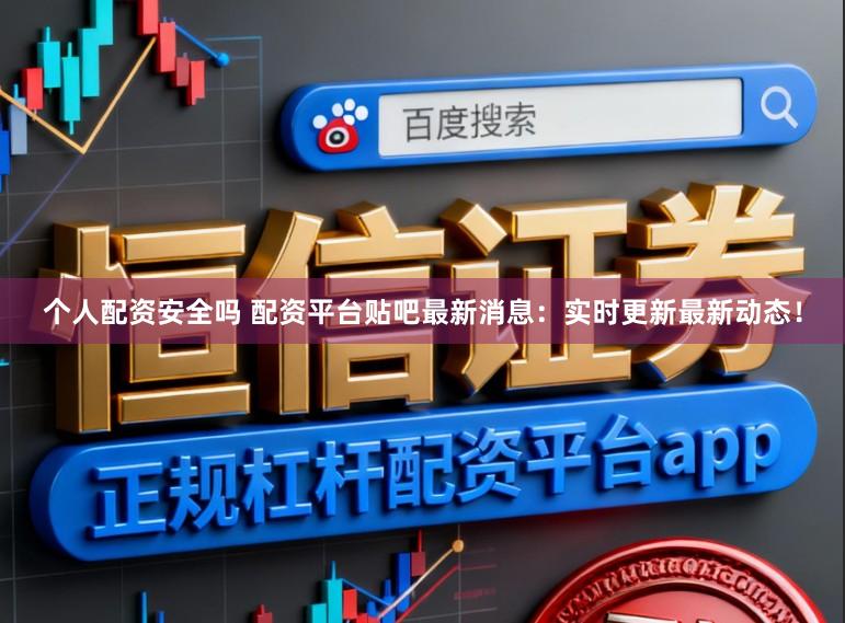个人配资安全吗 配资平台贴吧最新消息：实时更新最新动态！