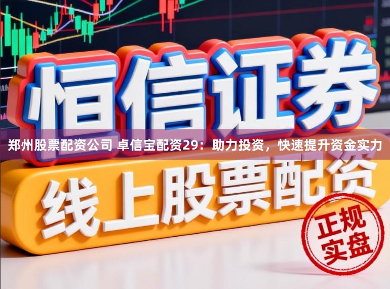 郑州股票配资公司 卓信宝配资29:助力投资,快速提升资金实力