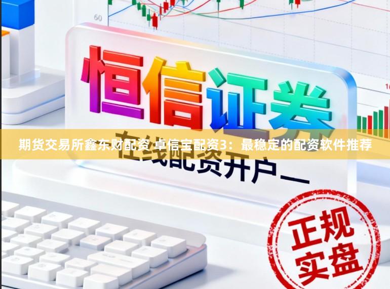 期货交易所鑫东财配资 卓信宝配资3:最稳定的配资软件推荐