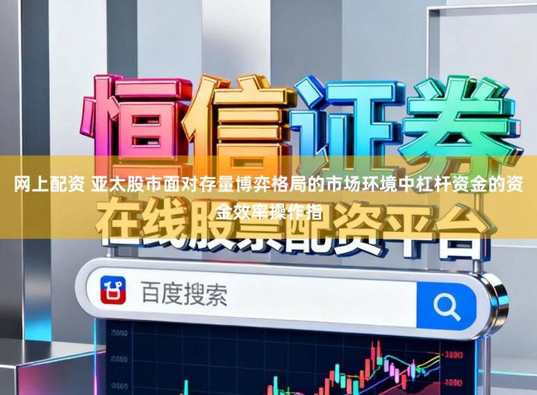 网上配资 亚太股市面对存量博弈格局的市场环境中杠杆资金的资金效率操作指