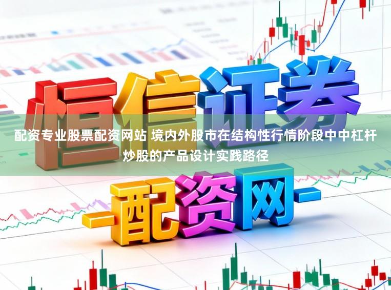 配资专业股票配资网站 境内外股市在结构性行情阶段中中杠杆炒股的产品设计实践路径