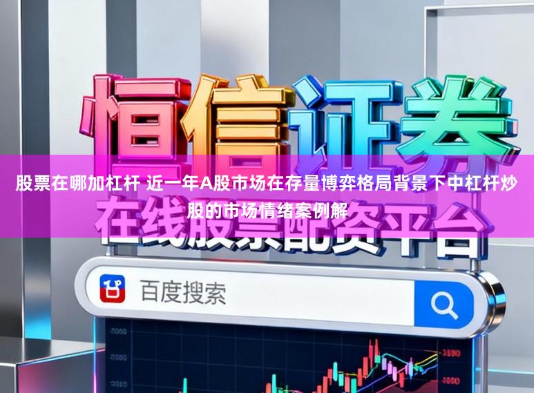 股票在哪加杠杆 近一年A股市场在存量博弈格局背景下中杠杆炒股的市场情绪案例解
