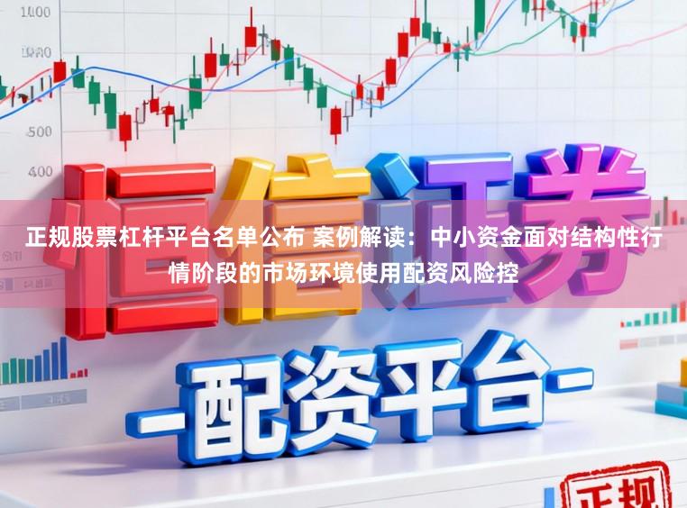 正规股票杠杆平台名单公布 案例解读：中小资金面对结构性行情阶段的市场环境使用配资风险控