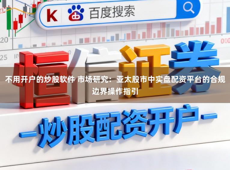 不用开户的炒股软件 市场研究：亚太股市中实盘配资平台的合规边界操作指引