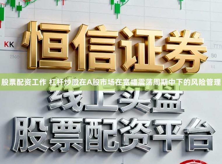 股票配资工作 杠杆炒股在A股市场在宽幅震荡周期中下的风险管理