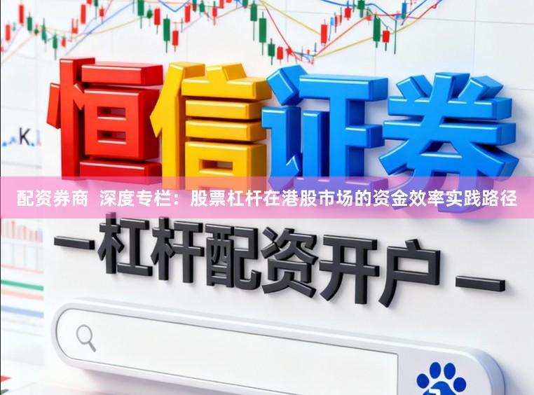配资券商  深度专栏：股票杠杆在港股市场的资金效率实践路径