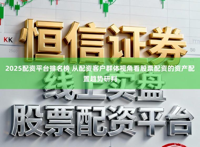 2025配资平台排名榜 从配资客户群体视角看股票配资的资产配置趋势研判