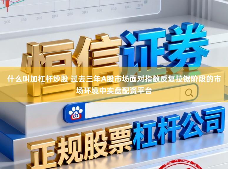什么叫加杠杆炒股 过去三年A股市场面对指数反复拉锯阶段的市场环境中实盘配资平台
