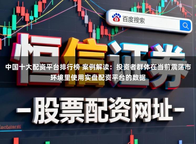 中国十大配资平台排行榜 案例解读：投资者群体在当前震荡市环境里使用实盘配资平台的数据