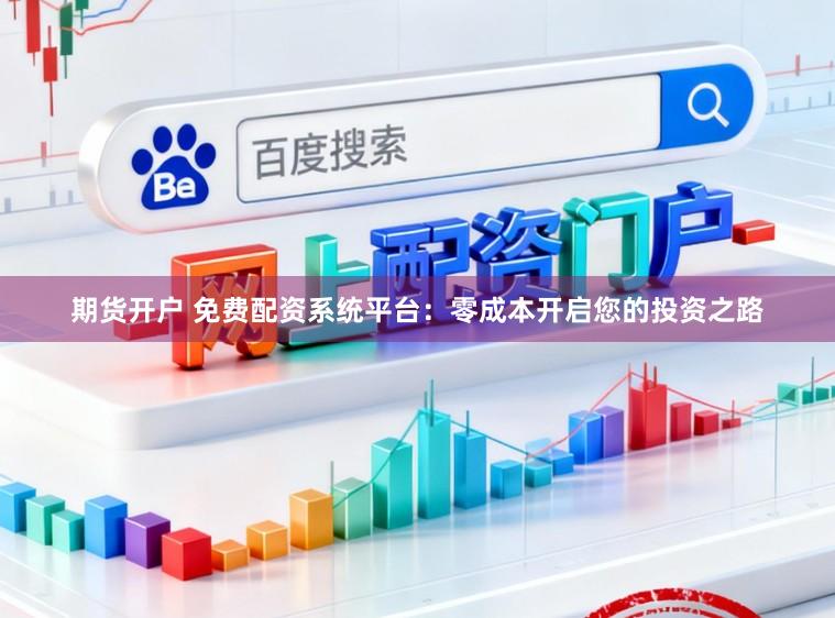 期货开户 免费配资系统平台：零成本开启您的投资之路