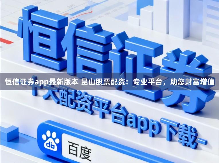 恒信证券app最新版本 昆山股票配资：专业平台，助您财富增值