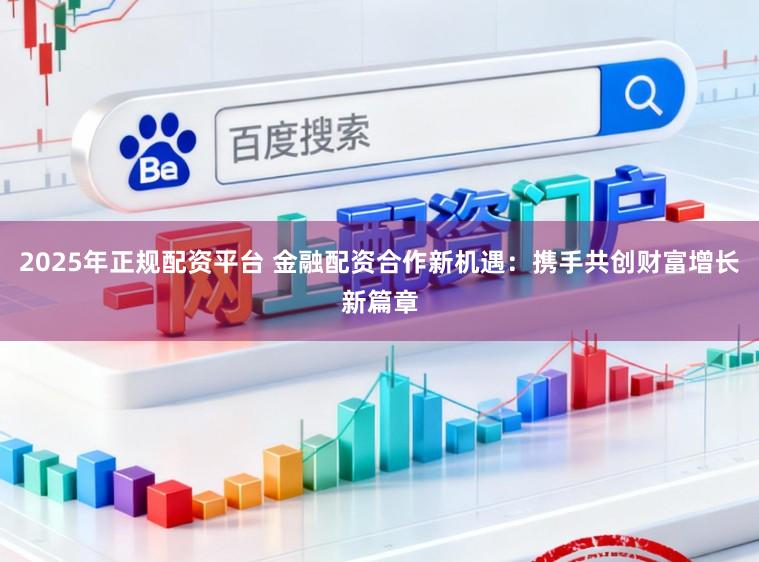 2025年正规配资平台 金融配资合作新机遇：携手共创财富增长新篇章