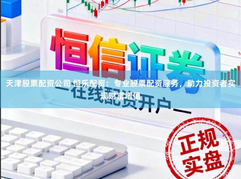天津股票配资公司 恒乐配资：专业股票配资服务，助力投资者实现财富增值