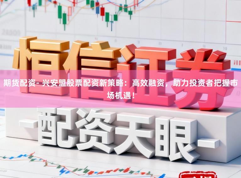 期货配资- 兴安盟股票配资新策略：高效融资，助力投资者把握市场机遇！