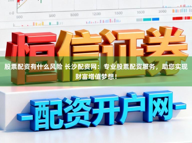 股票配资有什么风险 长沙配资网：专业股票配资服务，助您实现财富增值梦想！