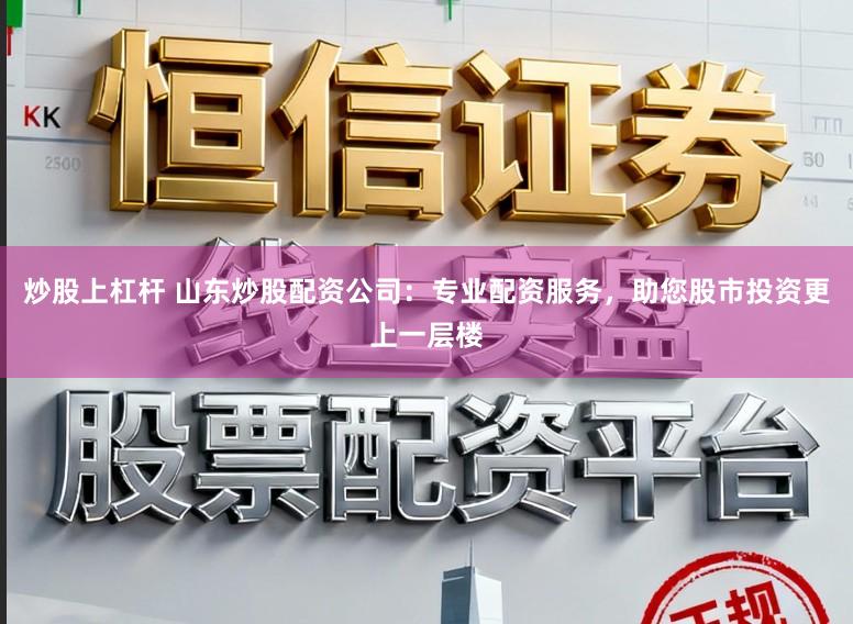 炒股上杠杆 山东炒股配资公司：专业配资服务，助您股市投资更上一层楼