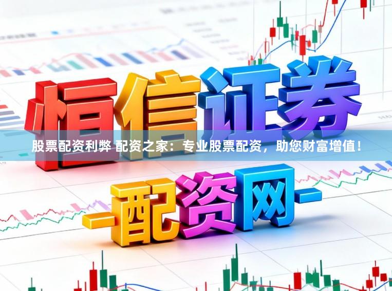股票配资利弊 配资之家：专业股票配资，助您财富增值！