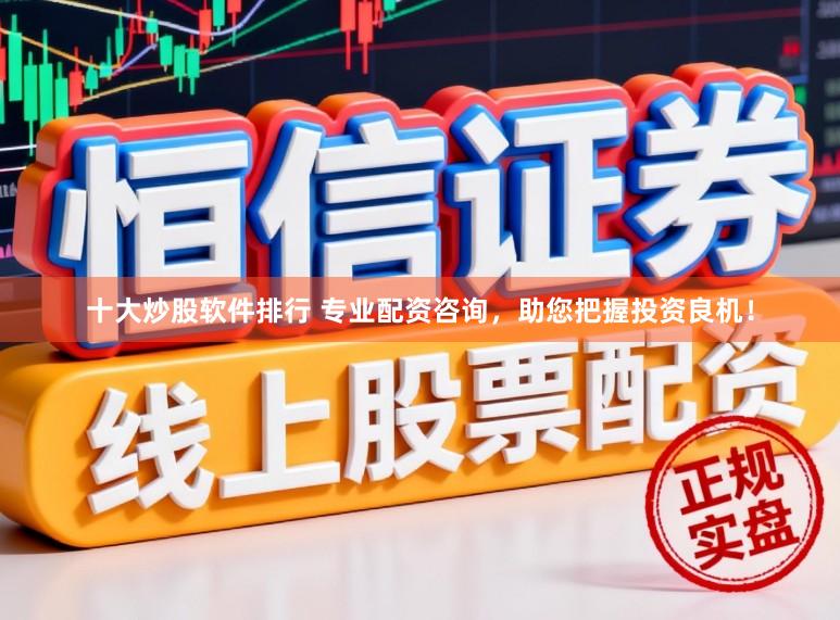 十大炒股软件排行 专业配资咨询，助您把握投资良机！