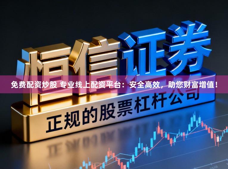 免费配资炒股 专业线上配资平台：安全高效，助您财富增值！