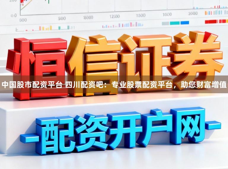 中国股市配资平台 四川配资吧：专业股票配资平台，助您财富增值
