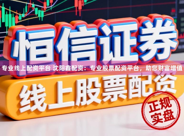 专业线上配资平台 沈阳鑫配资：专业股票配资平台，助您财富增值