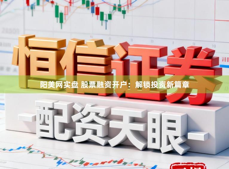 阳美网实盘 股票融资开户：解锁投资新篇章