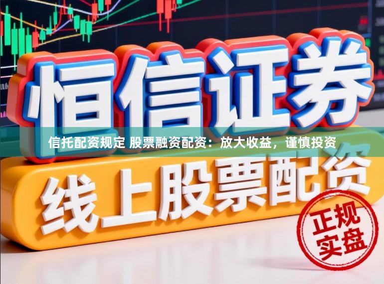 信托配资规定 股票融资配资：放大收益，谨慎投资