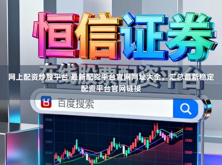 网上配资炒股平台 最新配资平台官网网址大全，汇总最新稳定配资平台官网链接