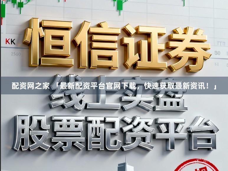 配资网之家 「最新配资平台官网下载，快速获取最新资讯！」