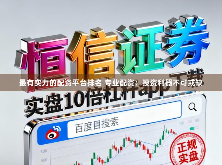 最有实力的配资平台排名 专业配资：投资利器不可或缺