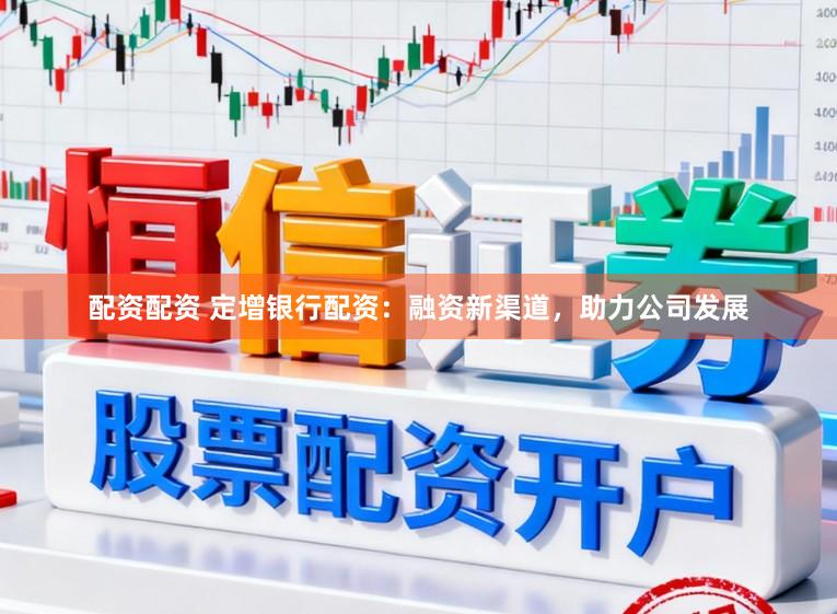 配资配资 定增银行配资：融资新渠道，助力公司发展