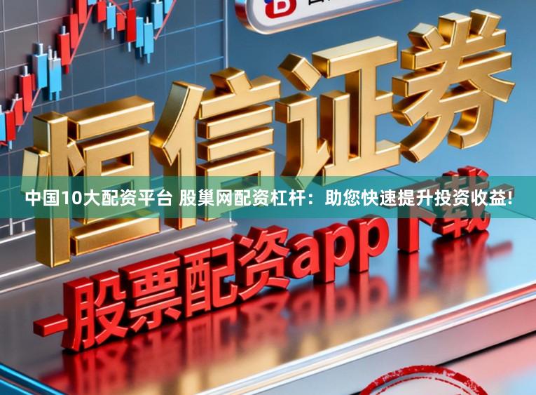 中国10大配资平台 股巢网配资杠杆：助您快速提升投资收益!