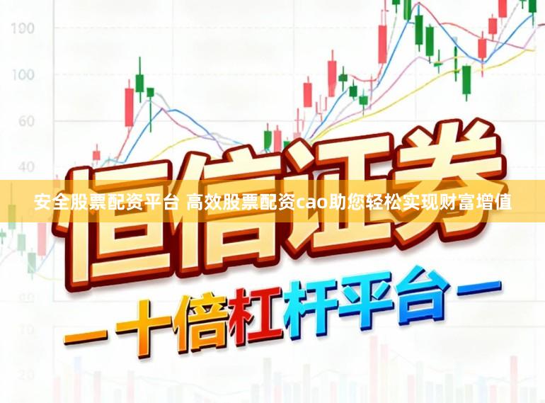 安全股票配资平台 高效股票配资cao助您轻松实现财富增值