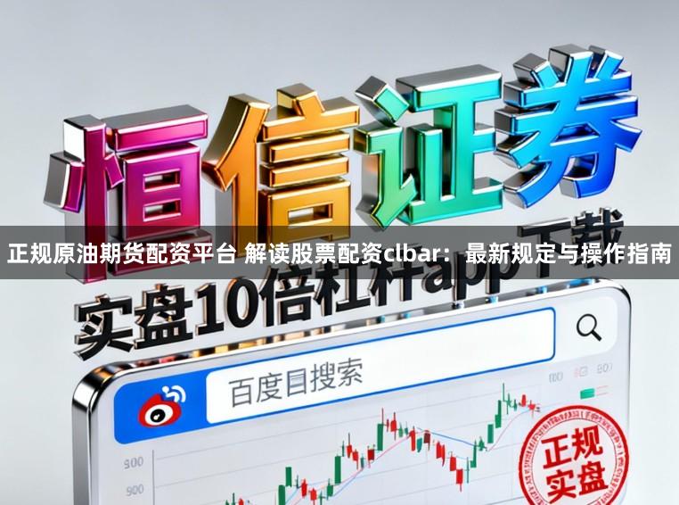 正规原油期货配资平台 解读股票配资clbar：最新规定与操作指南