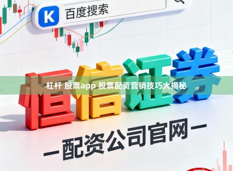 杠杆 股票app 股票配资营销技巧大揭秘