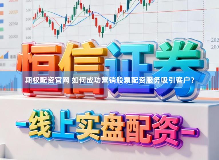期权配资官网 如何成功营销股票配资服务吸引客户?