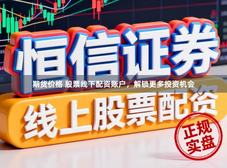 期货价格 股票线下配资账户，解锁更多投资机会