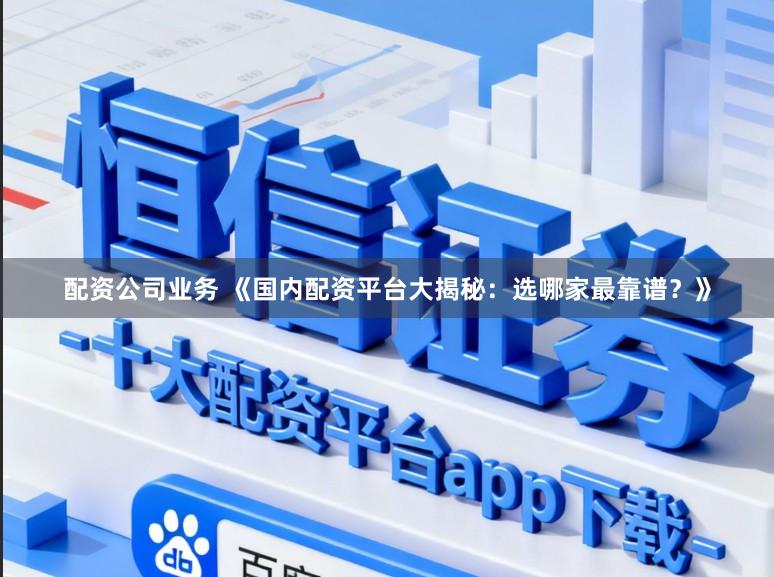 配资公司业务 《国内配资平台大揭秘：选哪家最靠谱？》