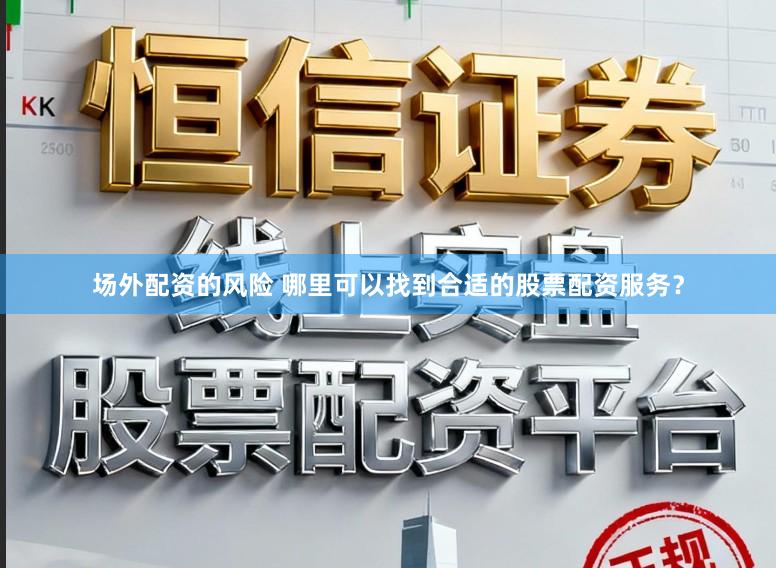 场外配资的风险 哪里可以找到合适的股票配资服务？