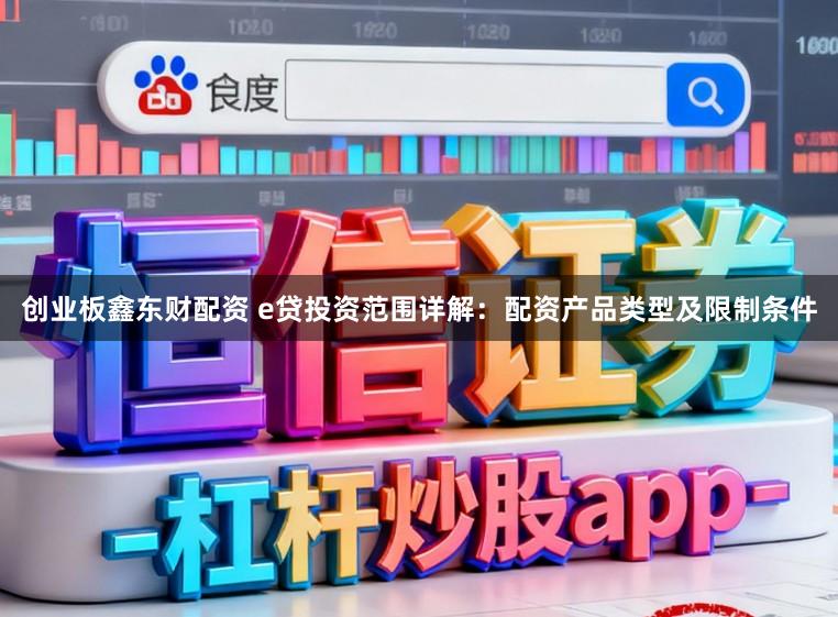 创业板鑫东财配资 e贷投资范围详解:配资产品类型及限制条件