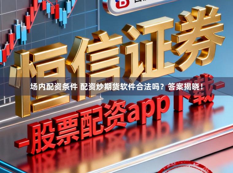 场内配资条件 配资炒期货软件合法吗？答案揭晓！