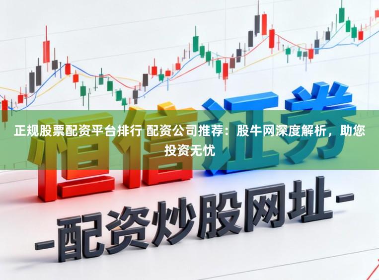 正规股票配资平台排行 配资公司推荐：股牛网深度解析，助您投资无忧