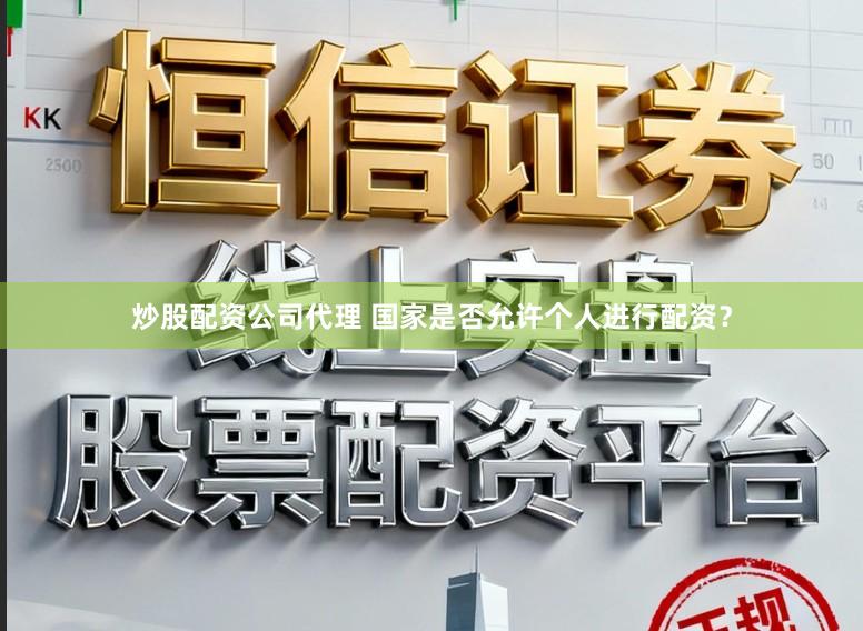 炒股配资公司代理 国家是否允许个人进行配资？