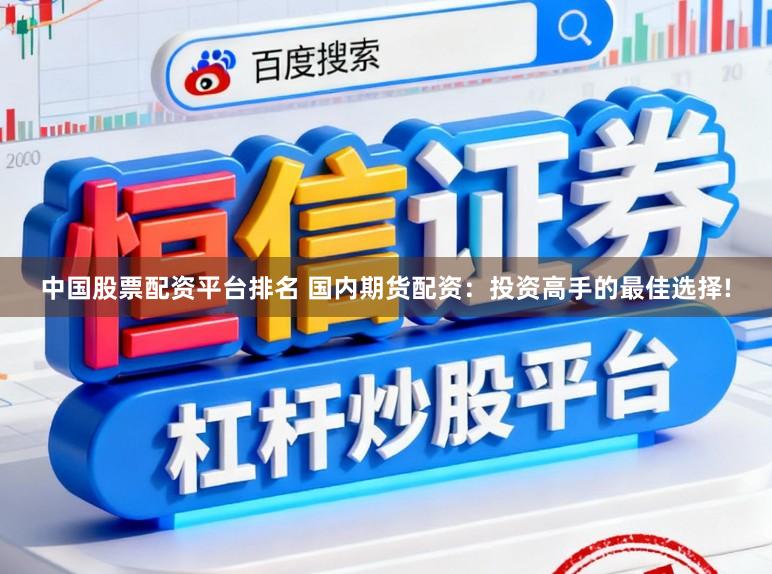 中国股票配资平台排名 国内期货配资：投资高手的最佳选择!